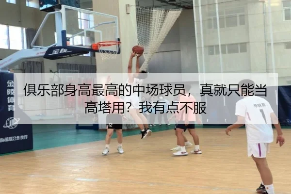 俱乐部身高最高的中场球员，真就只能当高塔用？我有点不服