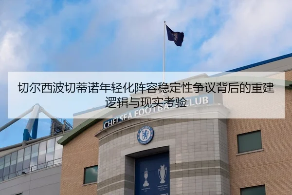 切尔西波切蒂诺年轻化阵容稳定性争议背后的重建逻辑与现实考验