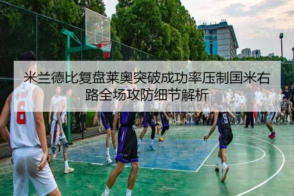 米兰德比复盘莱奥突破成功率压制国米右路全场攻防细节解析