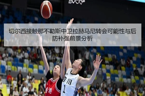 切尔西接触那不勒斯中卫拉赫马尼转会可能性与后防补强前景分析