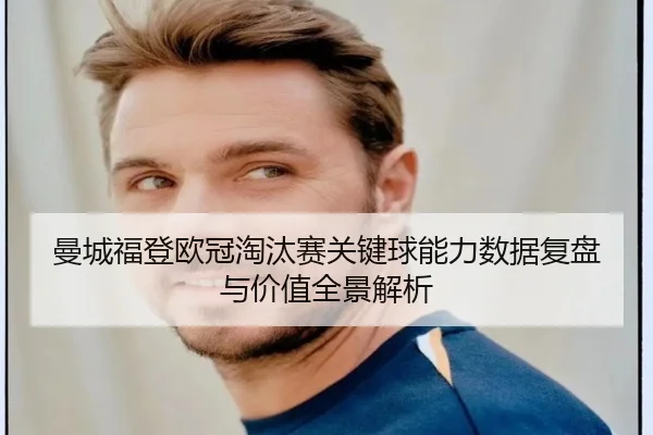 曼城福登欧冠淘汰赛关键球能力数据复盘与价值全景解析