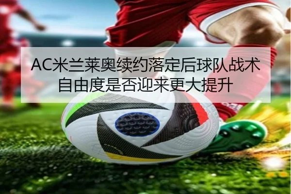 AC米兰莱奥续约落定后球队战术自由度是否迎来更大提升