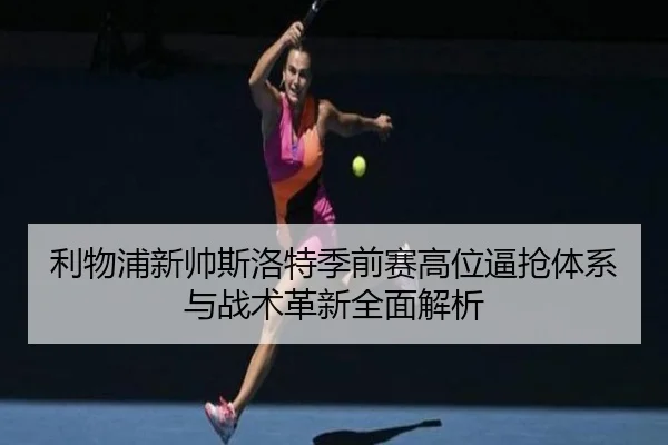 利物浦新帅斯洛特季前赛高位逼抢体系与战术革新全面解析