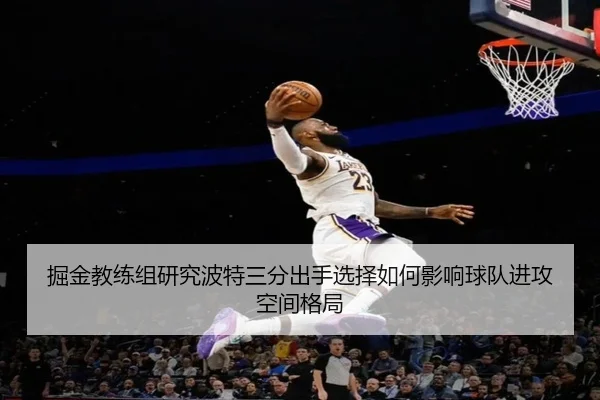 掘金教练组研究波特三分出手选择如何影响球队进攻空间格局