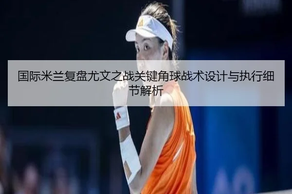 国际米兰复盘尤文之战关键角球战术设计与执行细节解析