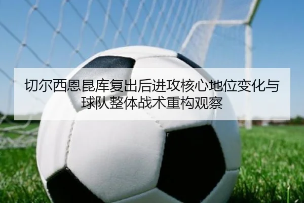切尔西恩昆库复出后进攻核心地位变化与球队整体战术重构观察