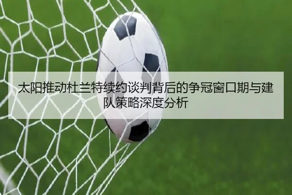 太阳推动杜兰特续约谈判背后的争冠窗口期与建队策略深度分析