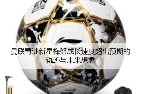 曼联青训新星梅努成长速度超出预期的轨迹与未来想象