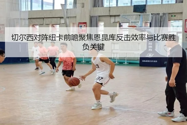 切尔西对阵纽卡前瞻聚焦恩昆库反击效率与比赛胜负关键